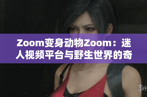 Zoom變身動(dòng)物Zoom：迷人視頻平臺(tái)與野生世界的奇妙相遇