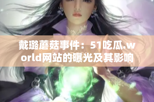 戴璐蘑菇事件：51吃瓜.world網(wǎng)站的曝光及其影響