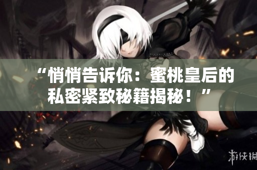 “悄悄告訴你：蜜桃皇后的私密緊致秘籍揭秘！”