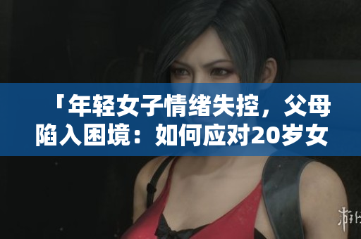 「年輕女子情緒失控，父母陷入困境：如何應(yīng)對(duì)20歲女兒的情緒波動(dòng)？」