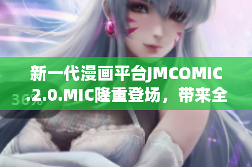 新一代漫畫平臺(tái)JMCOMIC.2.0.MIC隆重登場(chǎng)，帶來(lái)全新閱讀體驗(yàn)