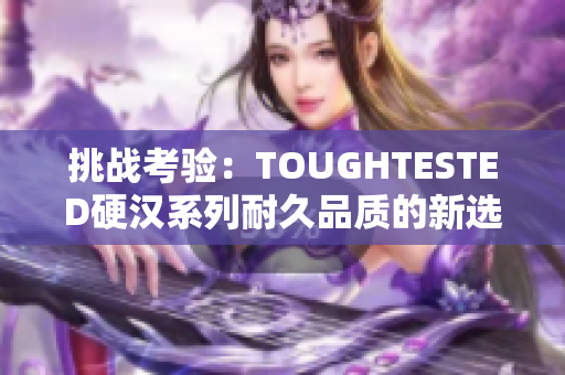 挑戰(zhàn)考驗(yàn)：TOUGHTESTED硬漢系列耐久品質(zhì)的新選擇