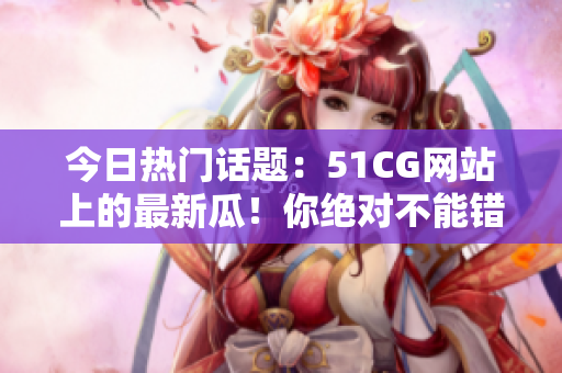 今日熱門話題：51CG網(wǎng)站上的最新瓜！你絕對不能錯過的熱門話題！