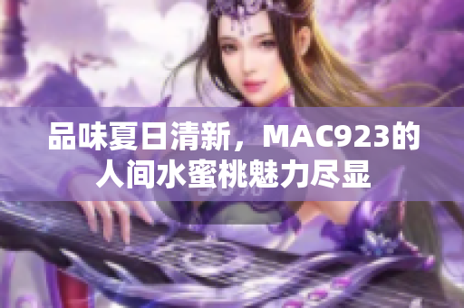 品味夏日清新，MAC923的人間水蜜桃魅力盡顯