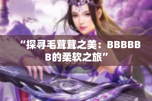 “探尋毛茸茸之美：BBBBBB的柔軟之旅”
