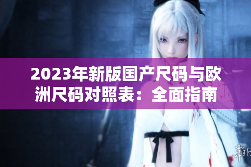 2023年新版國產(chǎn)尺碼與歐洲尺碼對照表：全面指南