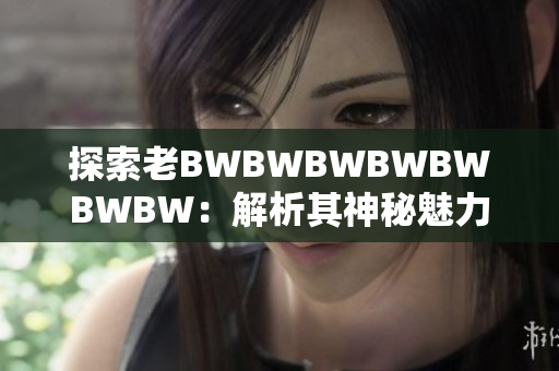 探索老BWBWBWBWBWBWBW：解析其神秘魅力與獨特魔法