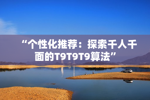 “個性化推薦：探索千人千面的T9T9T9算法”