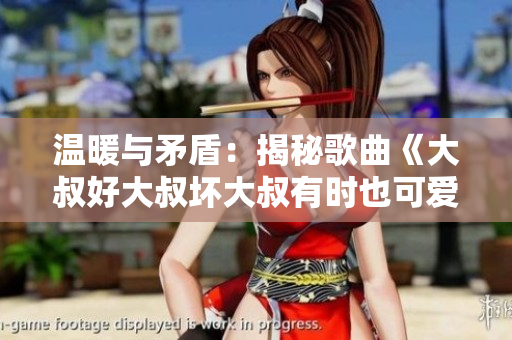 溫暖與矛盾:揭秘歌曲《大叔好大叔壞大叔有時(shí)也可愛(ài)》背后的情感錯(cuò)綜 溫暖與矛盾:揭秘歌曲《大叔好大叔壞大叔有時(shí)也可愛(ài)》背后的情感錯(cuò)綜