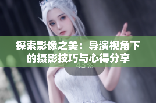 探索影像之美:導(dǎo)演視角下的攝影技巧與心得分享 探索影像之美:導(dǎo)演視角下的攝影技巧與心得分享