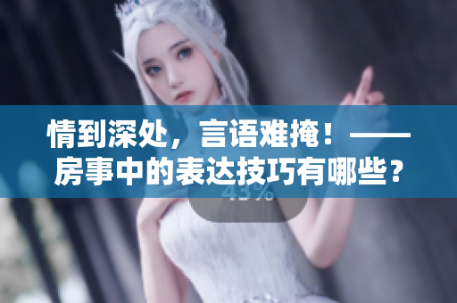 情到深處，言語難掩！——房事中的表達(dá)技巧有哪些？