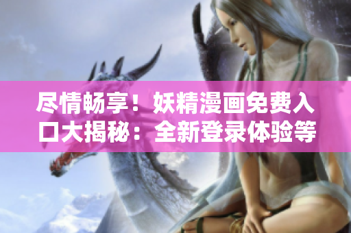 盡情暢享!妖精漫畫免費(fèi)入口大揭秘:全新登錄體驗(yàn)等你來探索! 盡情暢享!妖精漫畫免費(fèi)入口大揭秘:全新登錄體驗(yàn)等你來探索!