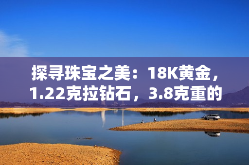 探尋珠寶之美：18K黃金，1.22克拉鉆石，3.8克重的奢華魅力