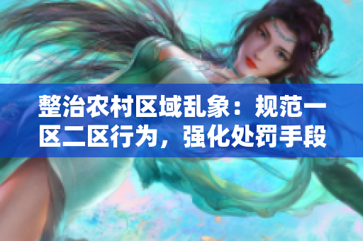 整治農(nóng)村區(qū)域亂象：規(guī)范一區(qū)二區(qū)行為，強化處罰手段