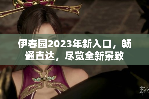 伊春園2023年新入口，暢通直達，盡覽全新景致