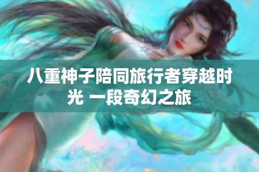 八重神子陪同旅行者穿越時(shí)光 一段奇幻之旅