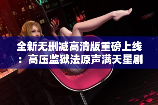 全新無刪減高清版重磅上線：高壓監(jiān)獄法原聲滿天星劇情大揭秘
