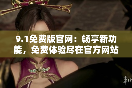 9.1免費(fèi)版官網(wǎng)：暢享新功能，免費(fèi)體驗(yàn)盡在官方網(wǎng)站