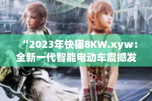 “2023年快貓8KW.xyw：全新一代智能電動車震撼發(fā)布！”