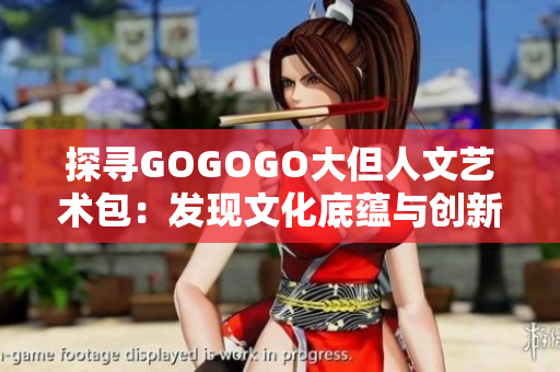 探尋GOGOGO大但人文藝術包：發(fā)現文化底蘊與創(chuàng)新之美