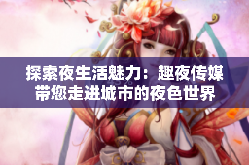 探索夜生活魅力：趣夜傳媒帶您走進城市的夜色世界