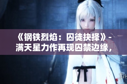《鋼鐵烈焰：囚徒抉擇》- 滿天星力作再現囚禁邊緣，離奇謎團探索深淵。