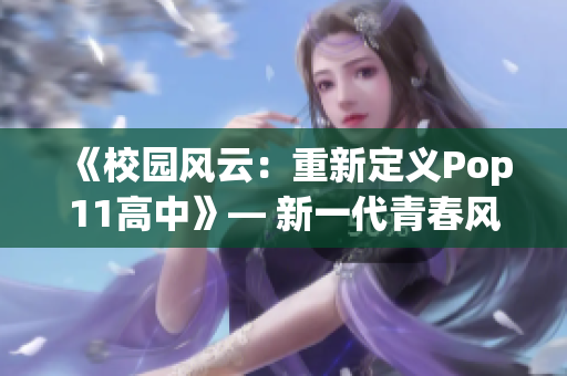《校園風(fēng)云:重新定義Pop11高中》— 新一代青春風(fēng)潮勢(shì)不可擋 《校園風(fēng)云:重新定義Pop11高中》— 新一代青春風(fēng)潮勢(shì)不可擋