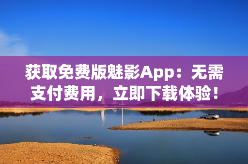 獲取免費(fèi)版魅影App:無(wú)需支付費(fèi)用,立即下載體驗(yàn)! 獲取免費(fèi)版魅影App:無(wú)需支付費(fèi)用,立即下載體驗(yàn)!