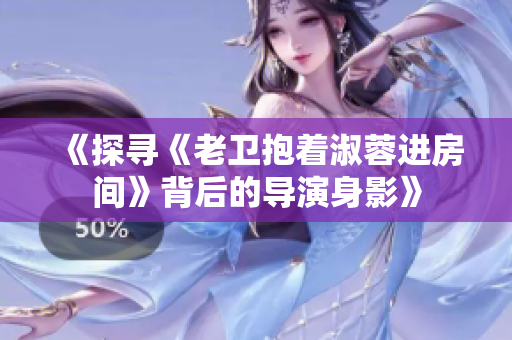 《探尋《老衛(wèi)抱著淑蓉進(jìn)房間》背后的導(dǎo)演身影》