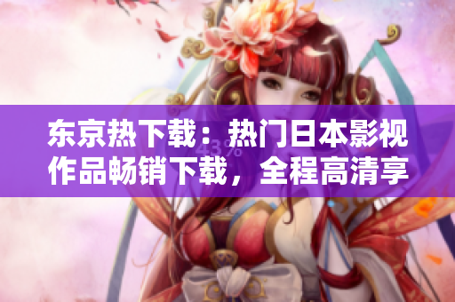 東京熱下載：熱門日本影視作品暢銷下載，全程高清享受
