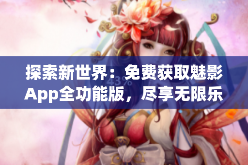 探索新世界：免費獲取魅影App全功能版，盡享無限樂趣！