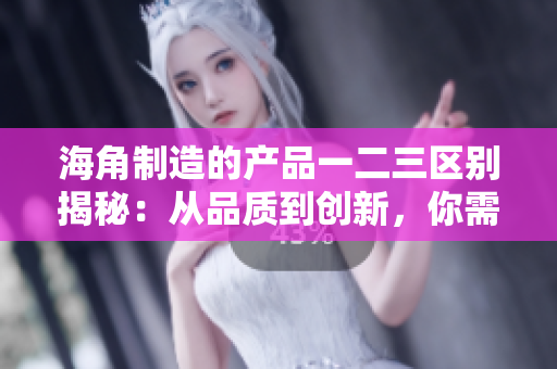 海角制造的產(chǎn)品一二三區(qū)別揭秘：從品質(zhì)到創(chuàng)新，你需要知道的關鍵差異