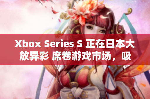 Xbox Series S 正在日本大放異彩 席卷游戲市場，吸引廣泛關注