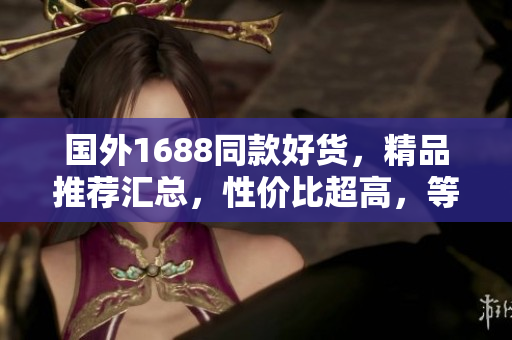 國外1688同款好貨，精品推薦匯總，性價比超高，等你來挑選！