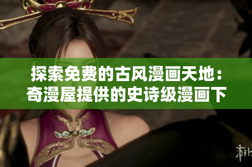 探索免費的古風漫畫天地：奇漫屋提供的史詩級漫畫下載盛宴