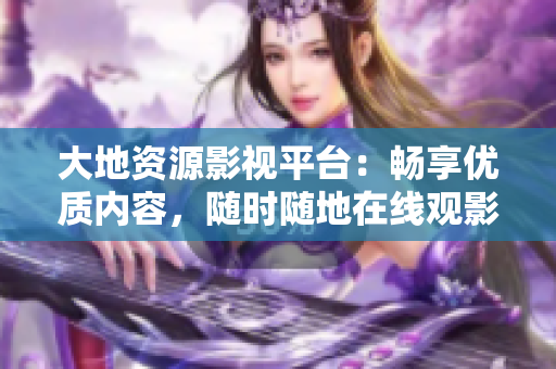 大地資源影視平臺：暢享優(yōu)質(zhì)內(nèi)容，隨時隨地在線觀影