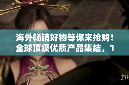 海外暢銷(xiāo)好物等你來(lái)?yè)屬?gòu)！全球頂級(jí)優(yōu)質(zhì)產(chǎn)品集結(jié)，1688平臺(tái)等你發(fā)現(xiàn)！