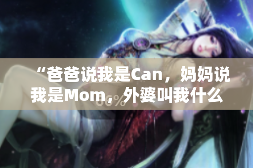 “爸爸說(shuō)我是Can，媽媽說(shuō)我是Mom，外婆叫我什么？”