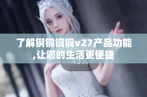 了解錒銅銅銅v27產(chǎn)品功能,讓您的生活更便捷