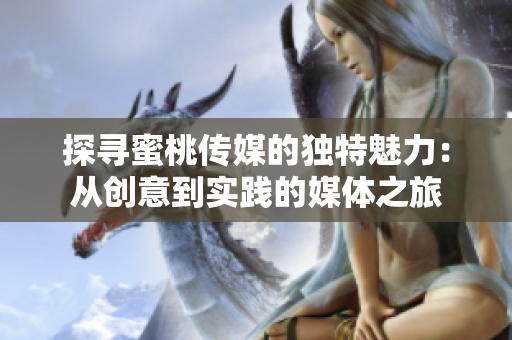 探尋蜜桃傳媒的獨(dú)特魅力：從創(chuàng)意到實(shí)踐的媒體之旅