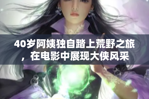 40歲阿姨獨自踏上荒野之旅，在電影中展現(xiàn)大俠風采