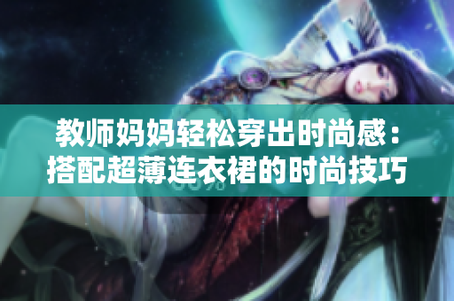 教師媽媽輕松穿出時尚感：搭配超薄連衣裙的時尚技巧