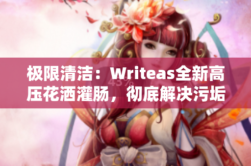 極限清潔：Writeas全新高壓花灑灌腸，徹底解決污垢難題！
