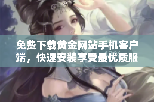 免費下載黃金網站手機客戶端，快速安裝享受最優(yōu)質服務