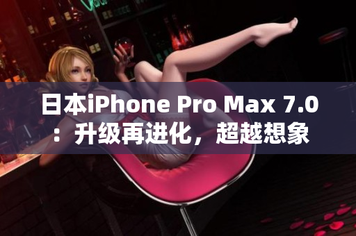 日本iPhone Pro Max 7.0：升級再進化，超越想象