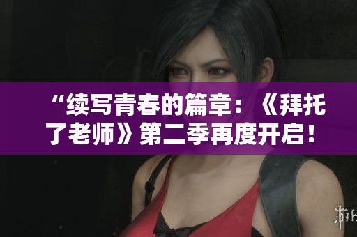 “續(xù)寫(xiě)青春的篇章：《拜托了老師》第二季再度開(kāi)啟！”