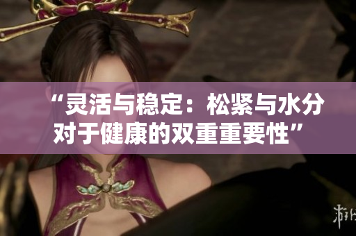 “靈活與穩(wěn)定：松緊與水分對于健康的雙重重要性”
