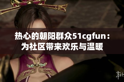 熱心的朝陽群眾51cgfun：為社區(qū)帶來歡樂與溫暖