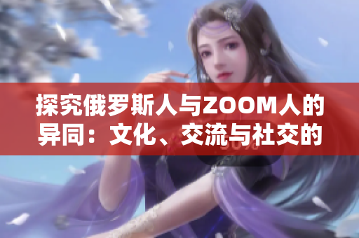 探究俄羅斯人與ZOOM人的異同：文化、交流與社交的對比