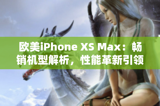 歐美iPhone XS Max：暢銷機(jī)型解析，性能革新引領(lǐng)智能手機(jī)潮流